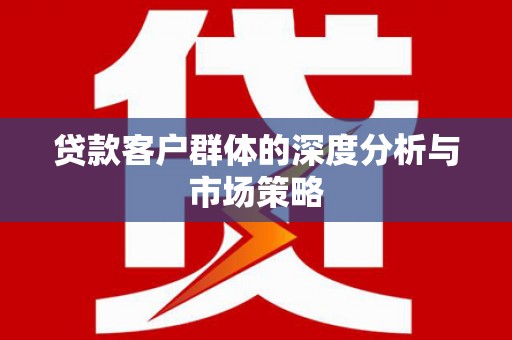 舟曲贷款客户群体的深度分析与市场策略