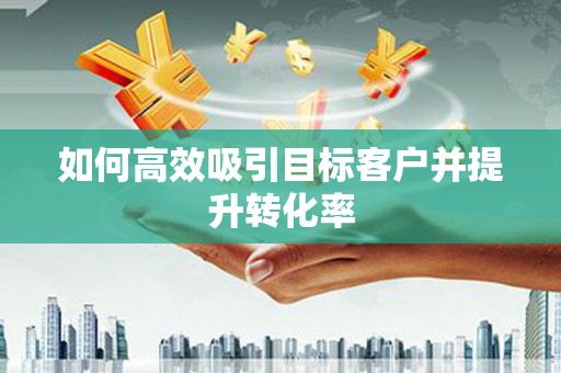 舟曲如何高效吸引目标客户并提升转化率