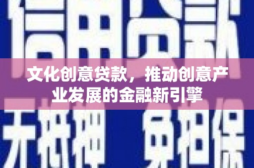 舟曲文化创意贷款，推动创意产业发展的金融新引擎