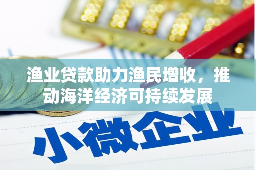 舟曲渔业贷款助力渔民增收，推动海洋经济可持续发展