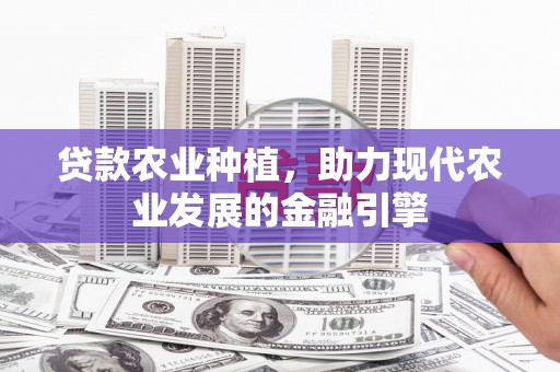 舟曲贷款农业种植，助力现代农业发展的金融引擎