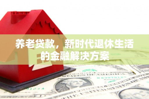 舟曲养老贷款，新时代退休生活的金融解决方案