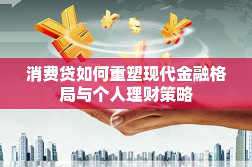 舟曲消费贷如何重塑现代金融格局与个人理财策略