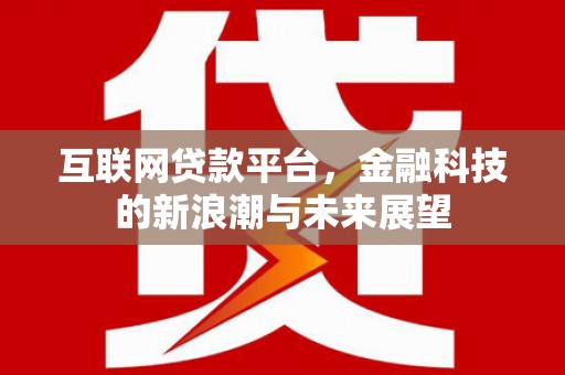 舟曲互联网贷款平台，金融科技的新浪潮与未来展望