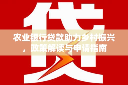 舟曲农业银行贷款助力乡村振兴，政策解读与申请指南