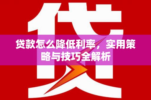 舟曲贷款怎么降低利率，实用策略与技巧全解析