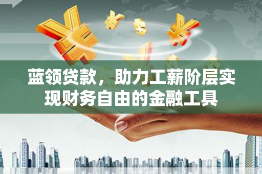 舟曲蓝领贷款，助力工薪阶层实现财务自由的金融工具