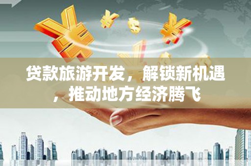 舟曲贷款旅游开发，解锁新机遇，推动地方经济腾飞