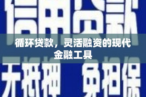 舟曲循环贷款，灵活融资的现代金融工具