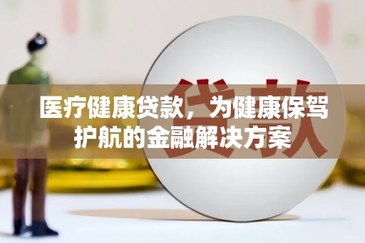 舟曲医疗健康贷款，为健康保驾护航的金融解决方案