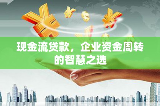 舟曲现金流贷款，企业资金周转的智慧之选
