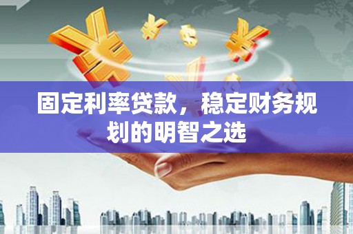 舟曲固定利率贷款，稳定财务规划的明智之选