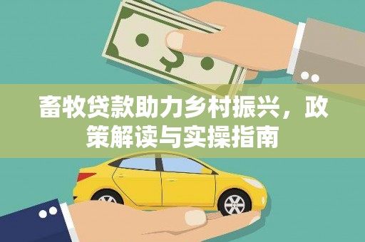 舟曲畜牧贷款助力乡村振兴，政策解读与实操指南