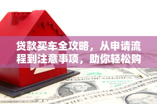 舟曲贷款买车全攻略，从申请流程到注意事项，助你轻松购车